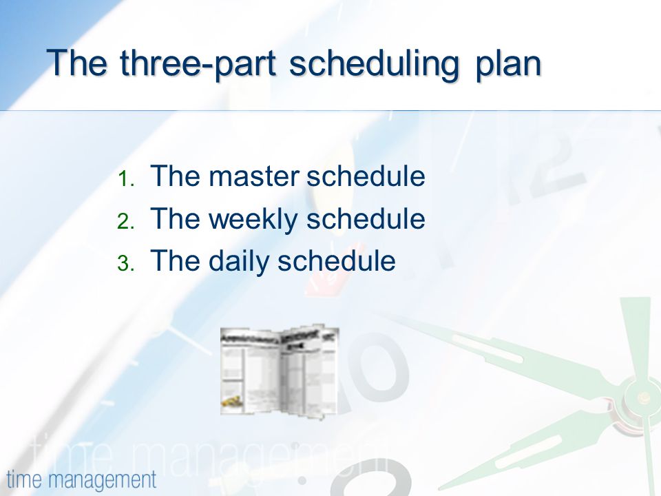 The three-part scheduling plan 1. The master schedule 2. The weekly schedule 3. The daily schedule