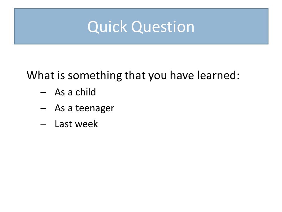 Quick Question What is something that you have learned: –As a child –As a teenager –Last week