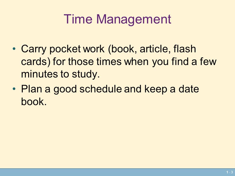 1 - 3 Time Management Carry pocket work (book, article, flash cards) for those times when you find a few minutes to study.