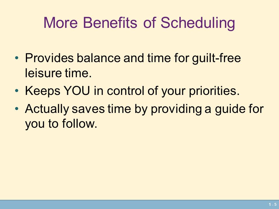 1 - 5 More Benefits of Scheduling Provides balance and time for guilt-free leisure time.