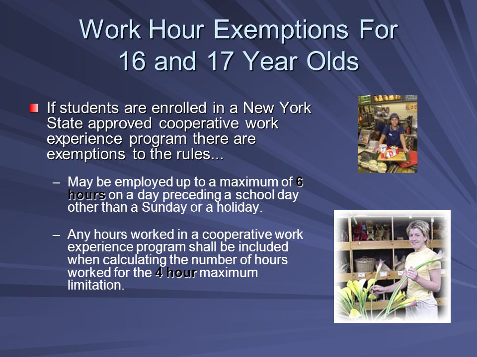Work Hour Exemptions For 16 and 17 Year Olds If students are enrolled in a New York State approved cooperative work experience program there are exemptions to the rules...