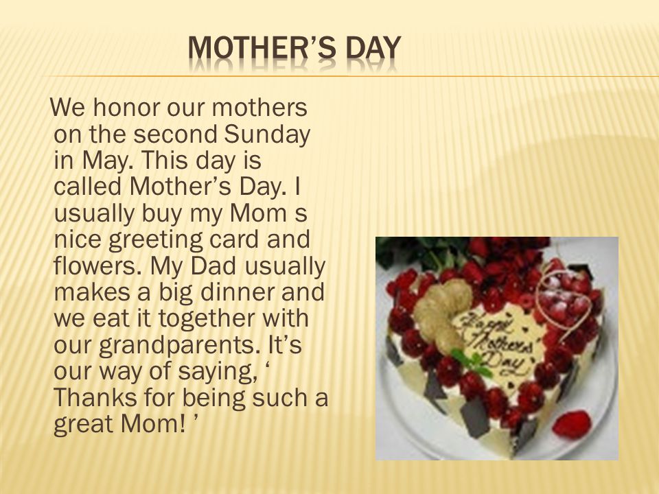We honor our mothers on the second Sunday in May. This day is called Mother’s Day.