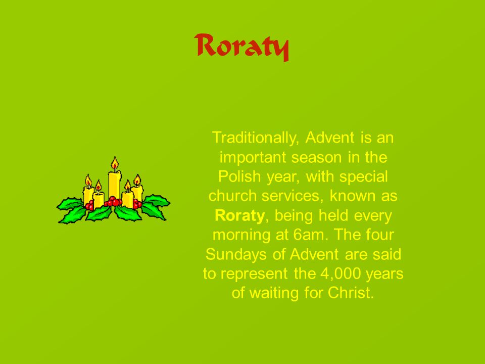 Roraty Traditionally, Advent is an important season in the Polish year, with special church services, known as Roraty, being held every morning at 6am.
