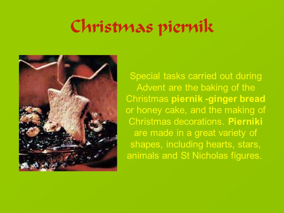 Christmas piernik Special tasks carried out during Advent are the baking of the Christmas piernik -ginger bread or honey cake, and the making of Christmas decorations.