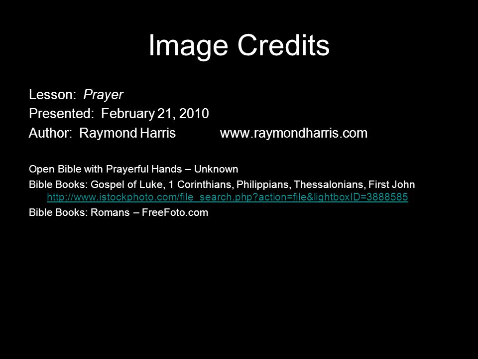 Image Credits Lesson: Prayer Presented: February 21, 2010 Author: Raymond Harriswww.raymondharris.com Open Bible with Prayerful Hands – Unknown Bible Books: Gospel of Luke, 1 Corinthians, Philippians, Thessalonians, First John   action=file&lightboxID= action=file&lightboxID= Bible Books: Romans – FreeFoto.com