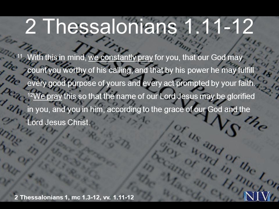 2 Thessalonians With this in mind, we constantly pray for you, that our God may count you worthy of his calling, and that by his power he may fulfill every good purpose of yours and every act prompted by your faith.