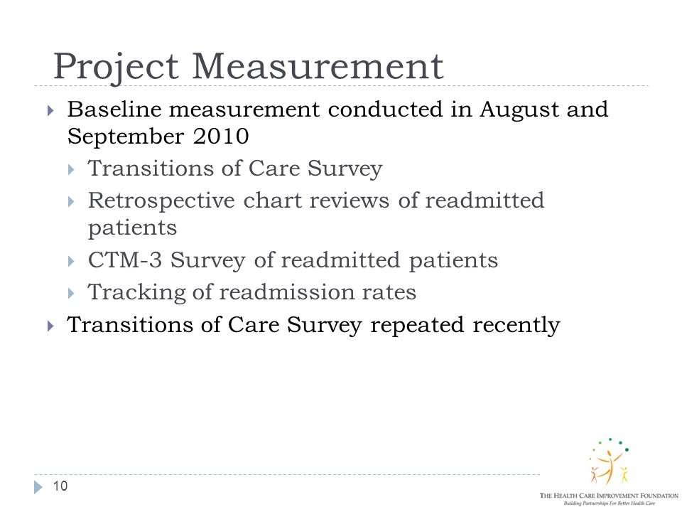 Project Measurement  Baseline measurement conducted in August and September 2010  Transitions of Care Survey  Retrospective chart reviews of readmitted patients  CTM-3 Survey of readmitted patients  Tracking of readmission rates  Transitions of Care Survey repeated recently 10