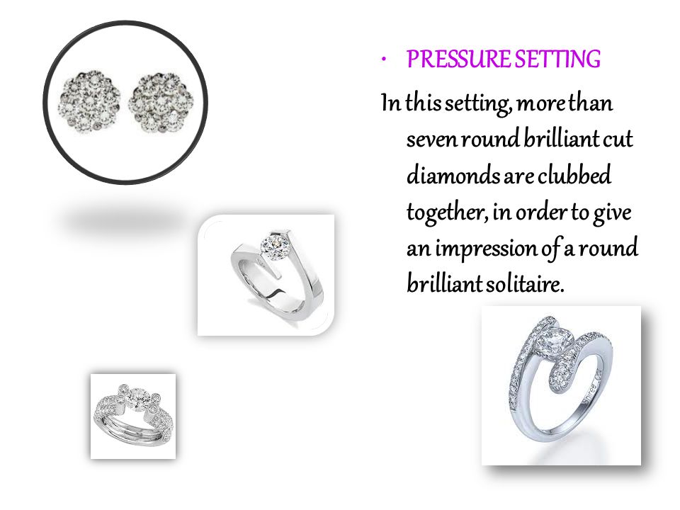 PRESSURE SETTING In this setting, more than seven round brilliant cut diamonds are clubbed together, in order to give an impression of a round brilliant solitaire.