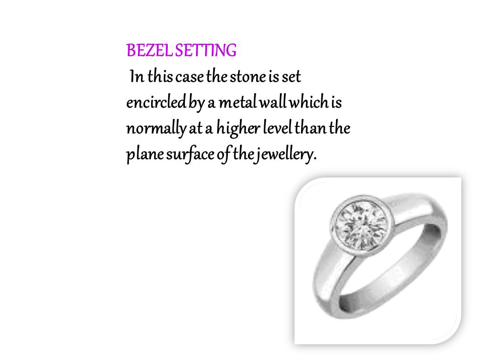 BEZEL SETTING In this case the stone is set encircled by a metal wall which is normally at a higher level than the plane surface of the jewellery.