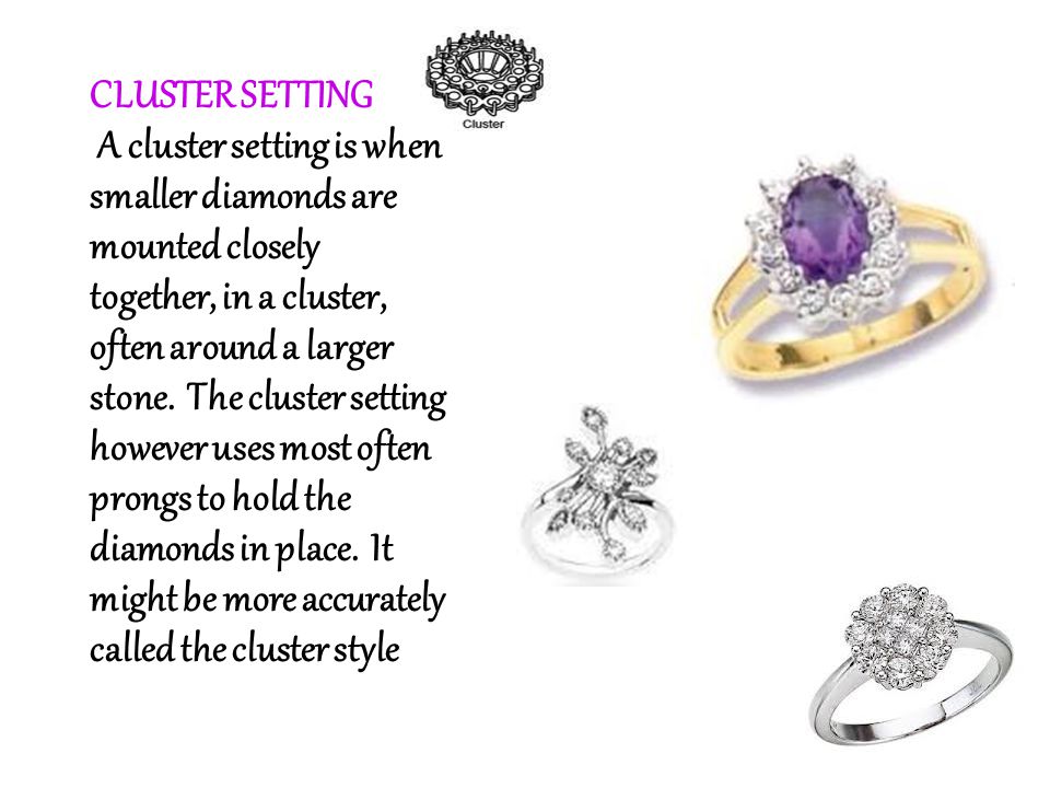 CLUSTER SETTING A cluster setting is when smaller diamonds are mounted closely together, in a cluster, often around a larger stone.