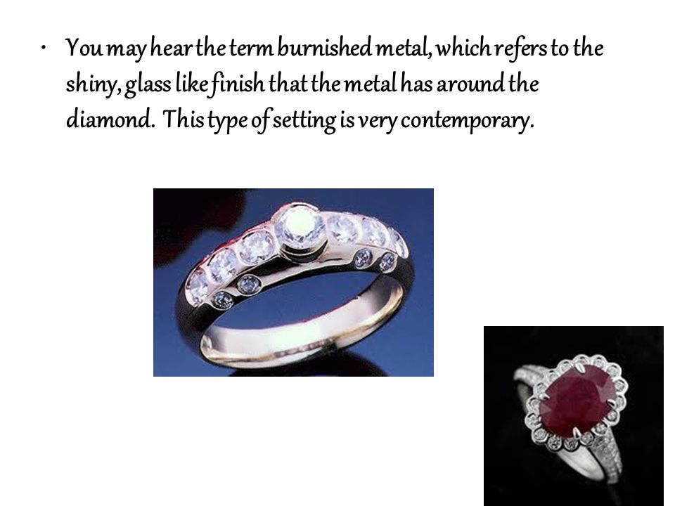 You may hear the term burnished metal, which refers to the shiny, glass like finish that the metal has around the diamond.