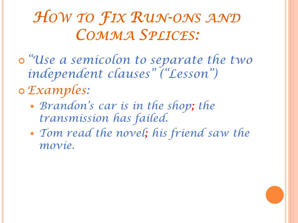 H OW TO F IX R UN - ONS AND C OMMA S PLICES : Use a semicolon to separate the two independent clauses ( Lesson ) Examples: Brandon’s car is in the shop; the transmission has failed.
