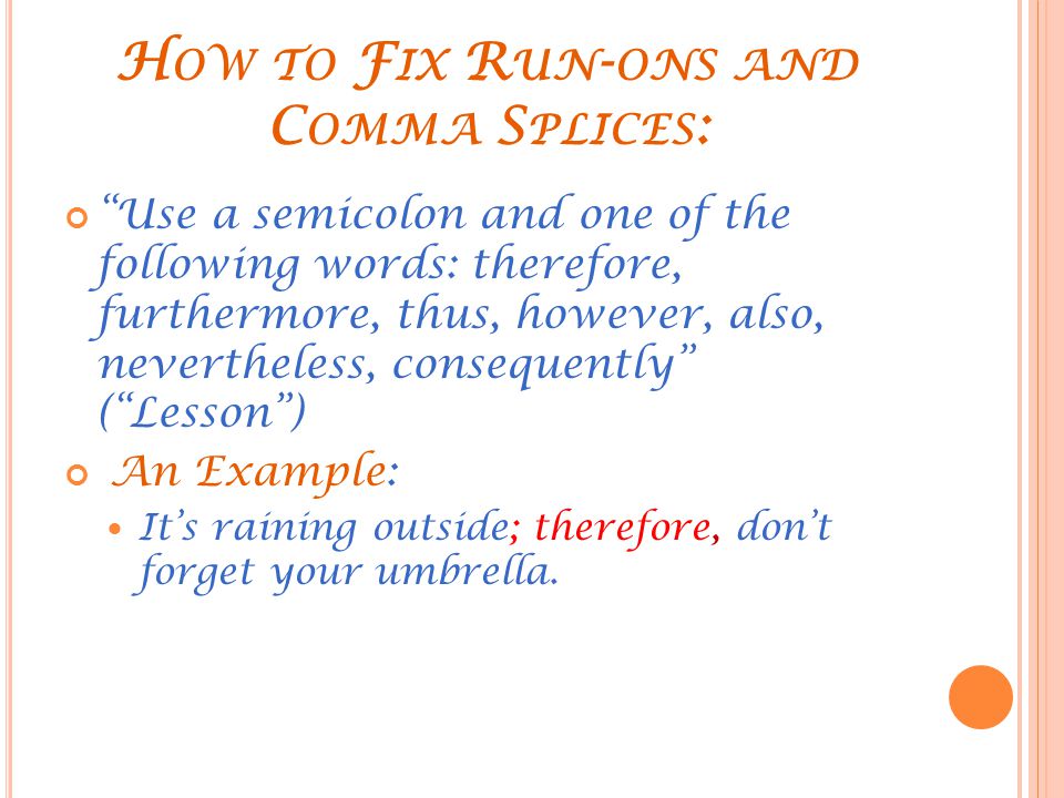 H OW TO F IX R UN - ONS AND C OMMA S PLICES : Use a semicolon and one of the following words: therefore, furthermore, thus, however, also, nevertheless, consequently ( Lesson ) An Example: It’s raining outside; therefore, don’t forget your umbrella.
