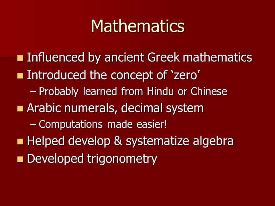 Mathematics Influenced by ancient Greek mathematics Influenced by ancient Greek mathematics Introduced the concept of ‘zero’ Introduced the concept of ‘zero’ –Probably learned from Hindu or Chinese Arabic numerals, decimal system Arabic numerals, decimal system –Computations made easier.