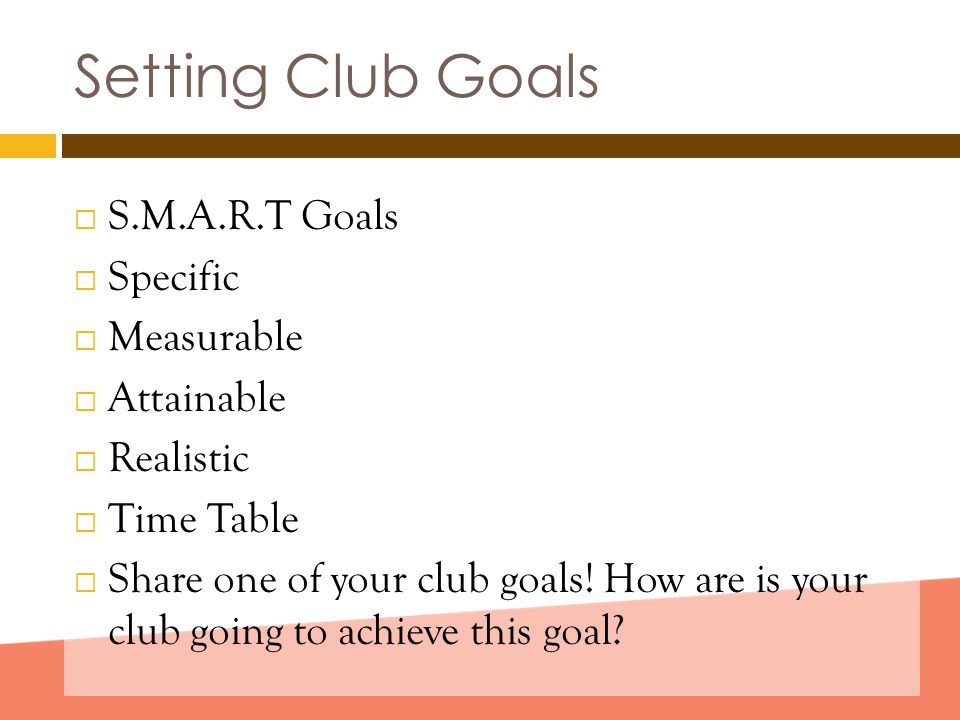 Setting Club Goals  S.M.A.R.T Goals  Specific  Measurable  Attainable  Realistic  Time Table  Share one of your club goals.