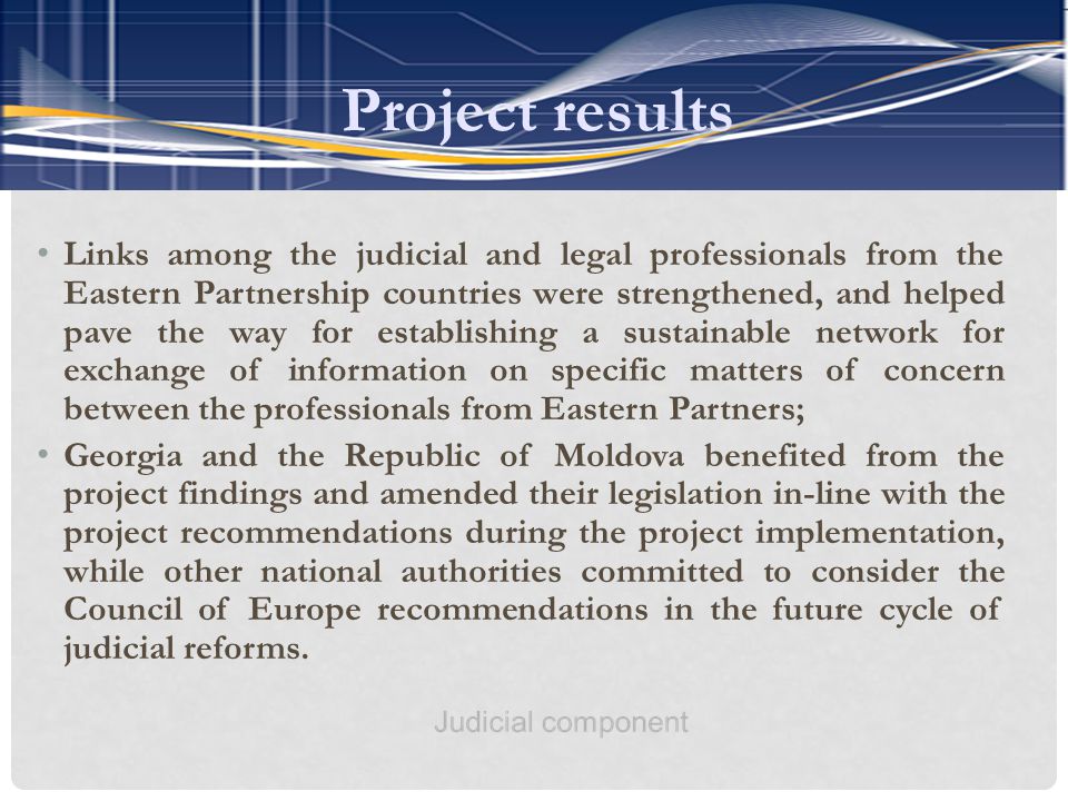 Links among the judicial and legal professionals from the Eastern Partnership countries were strengthened, and helped pave the way for establishing a sustainable network for exchange of information on specific matters of concern between the professionals from Eastern Partners; Georgia and the Republic of Moldova benefited from the project findings and amended their legislation in-line with the project recommendations during the project implementation, while other national authorities committed to consider the Council of Europe recommendations in the future cycle of judicial reforms.