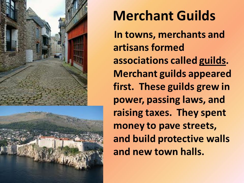Merchant Guilds In towns, merchants and artisans formed associations called guilds.