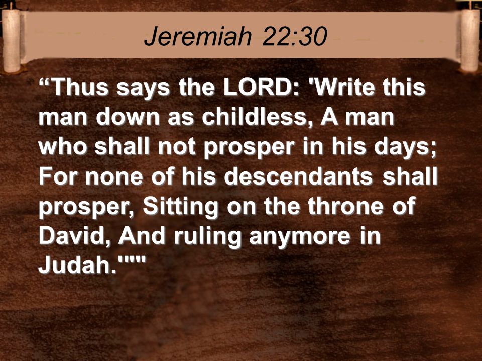Thus says the LORD: Write this man down as childless, A man who shall not prosper in his days; For none of his descendants shall prosper, Sitting on the throne of David, And ruling anymore in Judah. Jeremiah 22:30