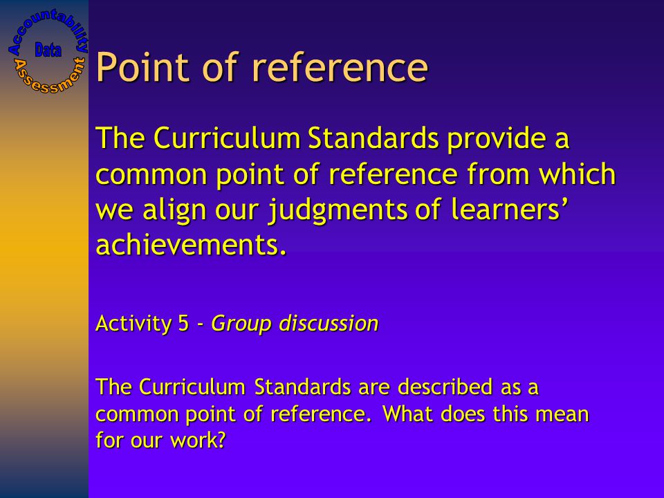 Point of reference The Curriculum Standards provide a common point of reference from which we align our judgments of learners’ achievements.