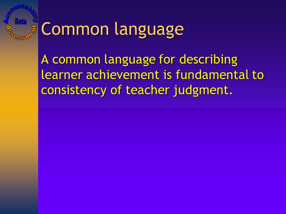 Common language A common language for describing learner achievement is fundamental to consistency of teacher judgment.