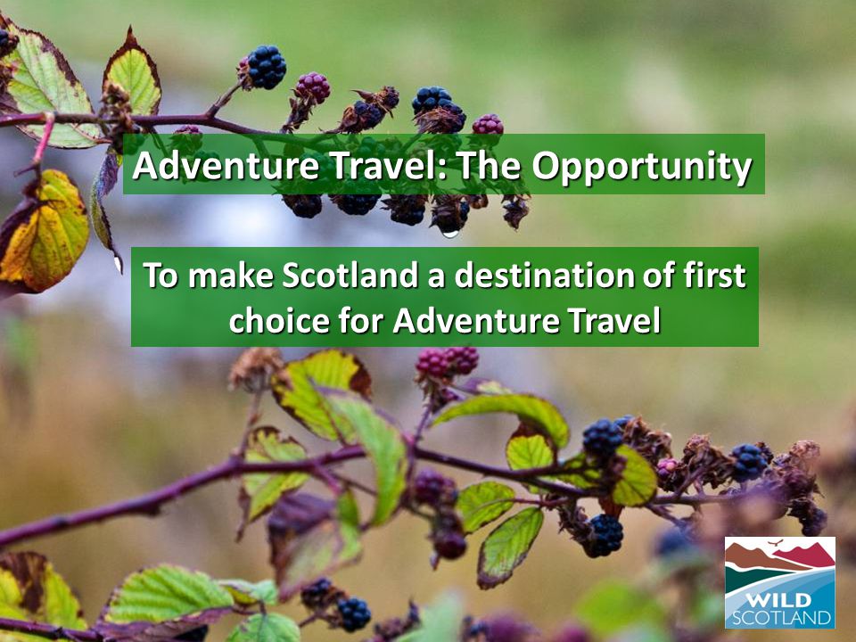 To make Scotland a destination of first choice for Adventure Travel Adventure Travel: The Opportunity
