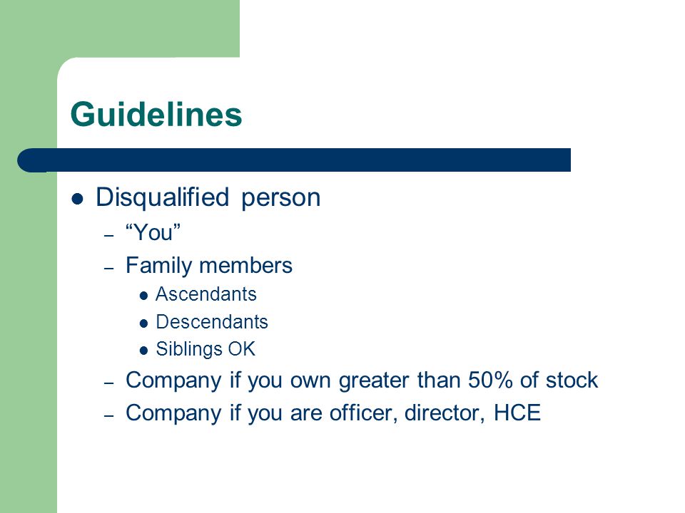Guidelines Disqualified person – You – Family members Ascendants Descendants Siblings OK – Company if you own greater than 50% of stock – Company if you are officer, director, HCE