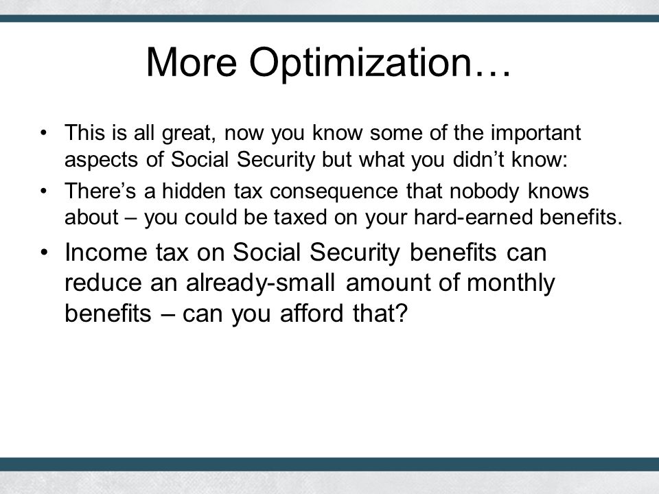 More Optimization… This is all great, now you know some of the important aspects of Social Security but what you didn’t know: There’s a hidden tax consequence that nobody knows about – you could be taxed on your hard-earned benefits.