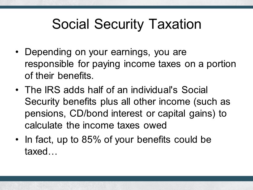 Social Security Taxation Depending on your earnings, you are responsible for paying income taxes on a portion of their benefits.