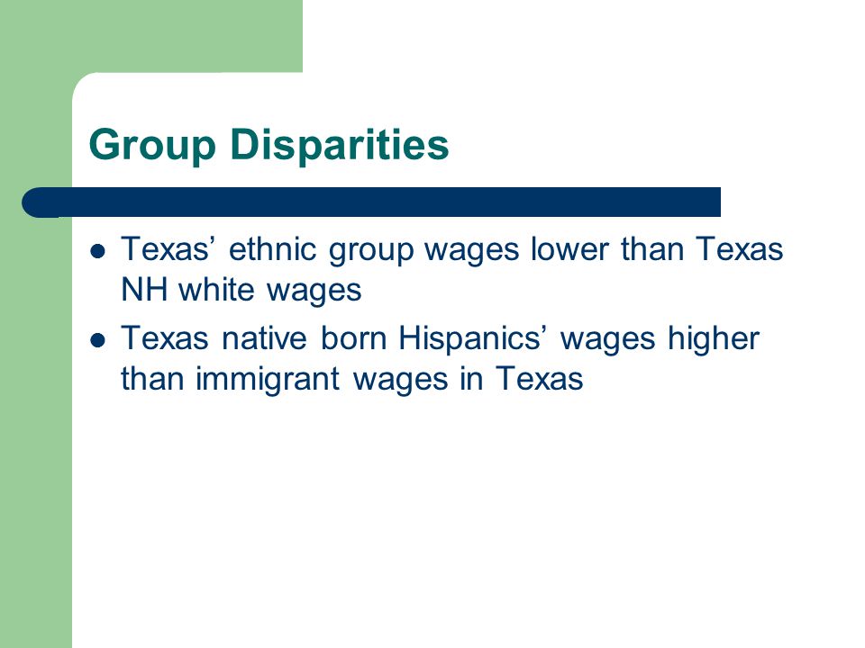 Group Disparities Texas’ ethnic group wages lower than Texas NH white wages Texas native born Hispanics’ wages higher than immigrant wages in Texas