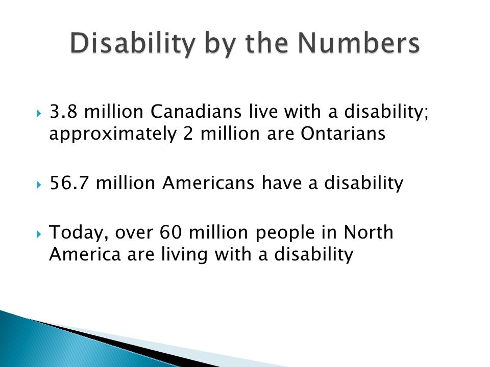  3.8 million Canadians live with a disability; approximately 2 million are Ontarians  56.7 million Americans have a disability  Today, over 60 million people in North America are living with a disability