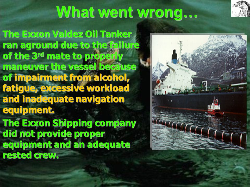 Let’s look at the Exxon Valdez At 4 minutes past midnight on March 24, 1989, The Exxon Valdez loaded 1,264,155 barrels of North Slope crude oil, on the Bligh Reef in the northeastern portion of Prince William Sound.