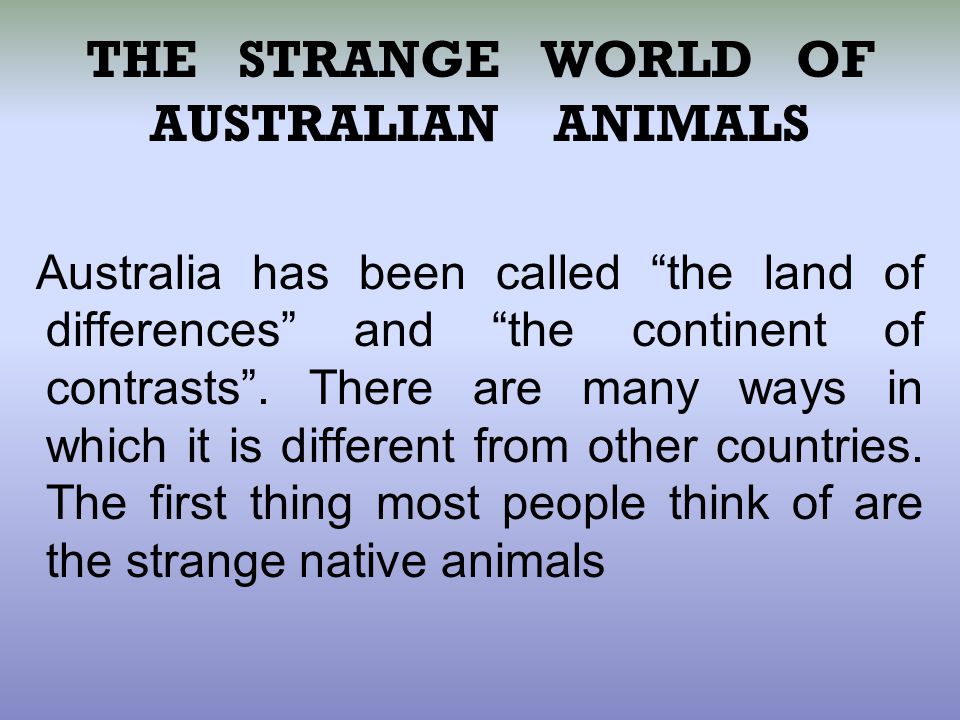 THE STRANGE WORLD OF AUSTRALIAN ANIMALS Australia has been called the land of differences and the continent of contrasts .
