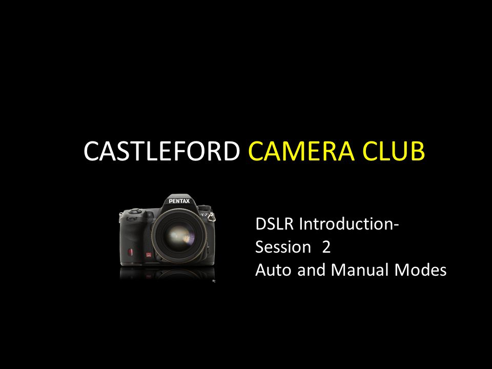 CASTLEFORD CAMERA CLUB DSLR Introduction- Session 2 Auto and Manual Modes