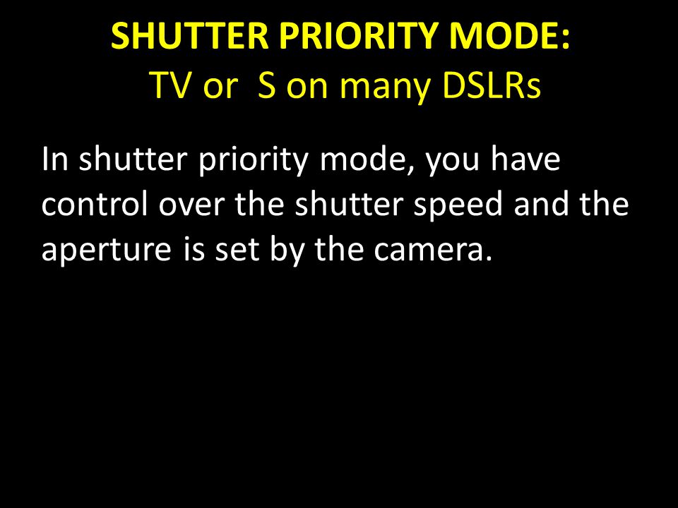 SHUTTER PRIORITY MODE: TV or S on many DSLRs In shutter priority mode, you have control over the shutter speed and the aperture is set by the camera.