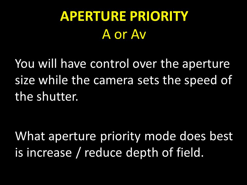 APERTURE PRIORITY A or Av You will have control over the aperture size while the camera sets the speed of the shutter.