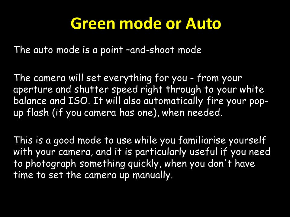Green mode or Auto The auto mode is a point –and-shoot mode The camera will set everything for you - from your aperture and shutter speed right through to your white balance and ISO.