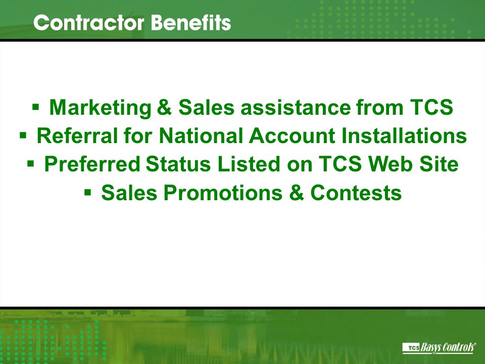  Marketing & Sales assistance from TCS  Referral for National Account Installations  Preferred Status Listed on TCS Web Site  Sales Promotions & Contests Contractor Benefits