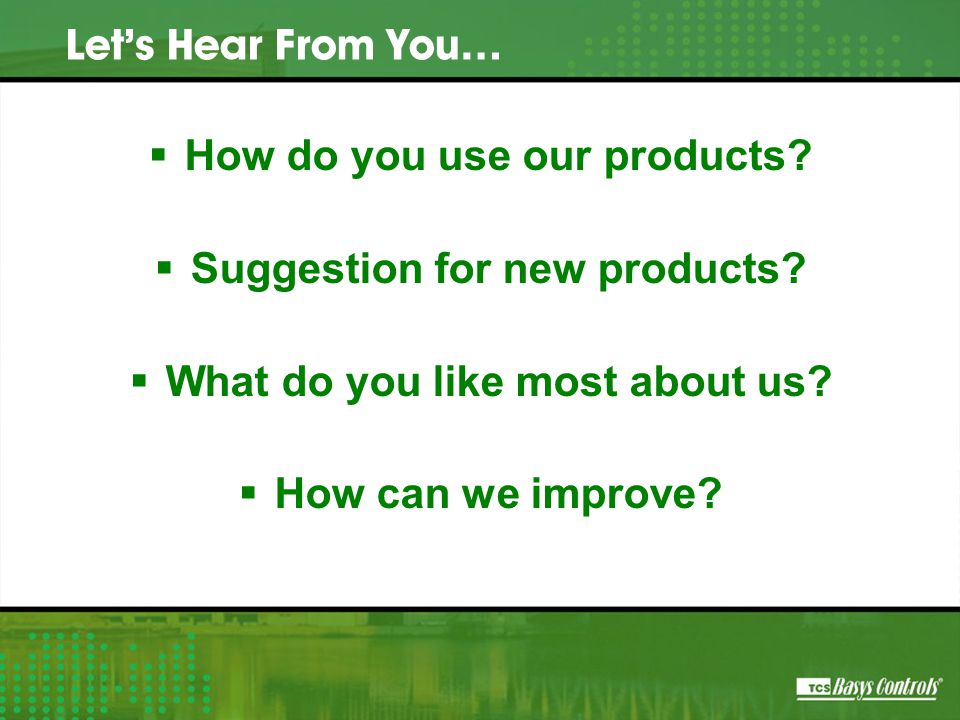 How do you use our products.  Suggestion for new products.
