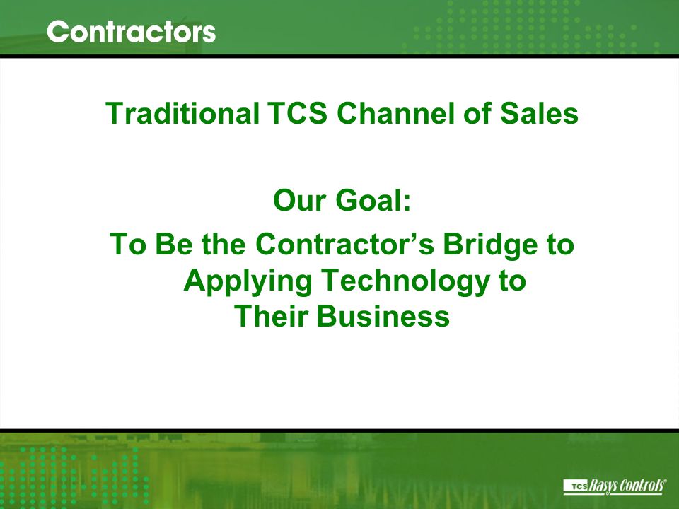 Traditional TCS Channel of Sales Our Goal: To Be the Contractor’s Bridge to Applying Technology to Their Business Contractors