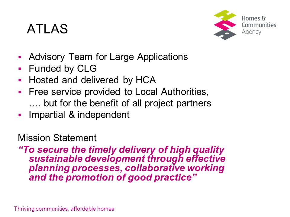 Thriving communities, affordable homes ATLAS  Advisory Team for Large Applications  Funded by CLG  Hosted and delivered by HCA  Free service provided to Local Authorities, ….