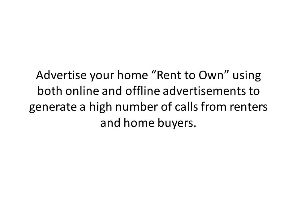 Advertise your home Rent to Own using both online and offline advertisements to generate a high number of calls from renters and home buyers.
