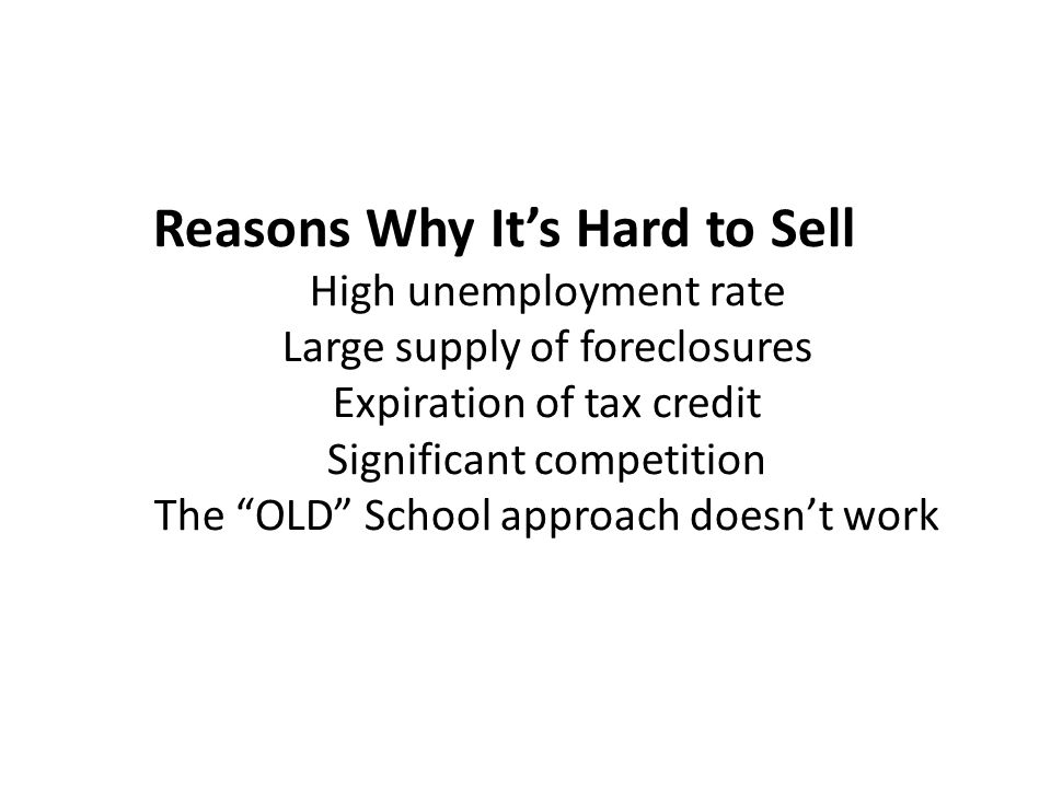 Reasons Why It’s Hard to Sell High unemployment rate Large supply of foreclosures Expiration of tax credit Significant competition The OLD School approach doesn’t work