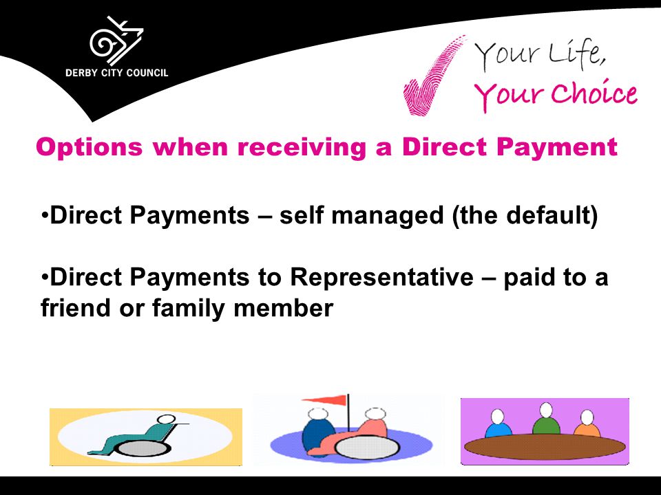 Direct Payments – self managed (the default) Direct Payments to Representative – paid to a friend or family member Options when receiving a Direct Payment