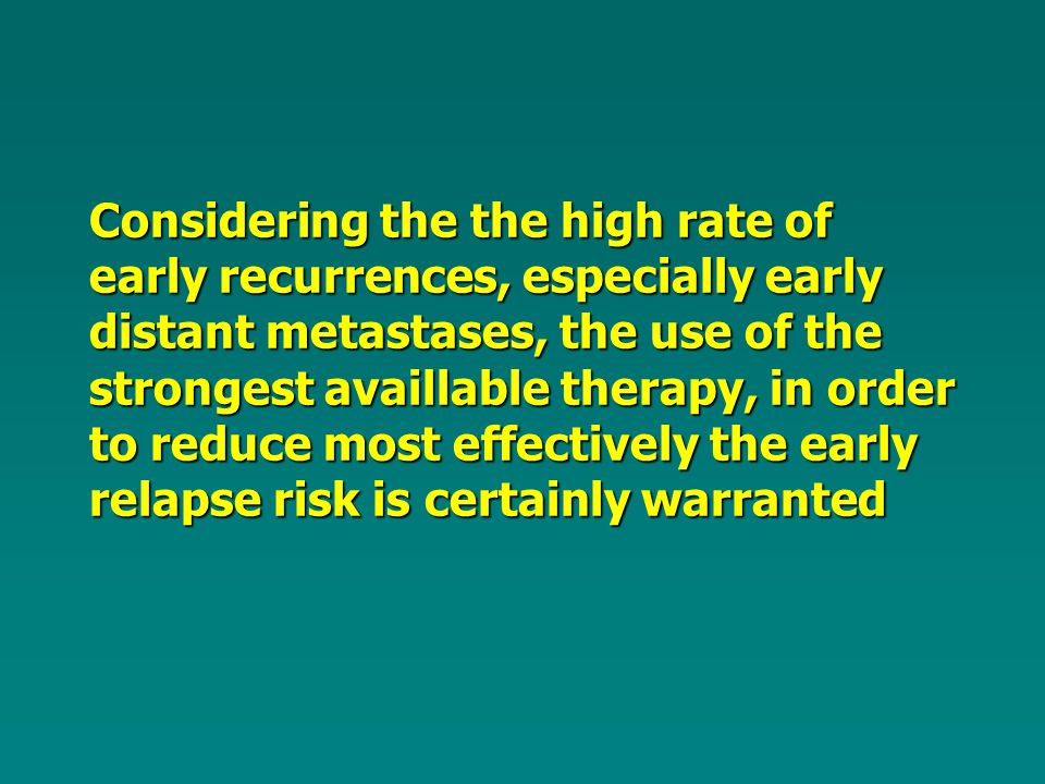 Considering the the high rate of early recurrences, especially early distant metastases, the use of the strongest availlable therapy, in order to reduce most effectively the early relapse risk is certainly warranted