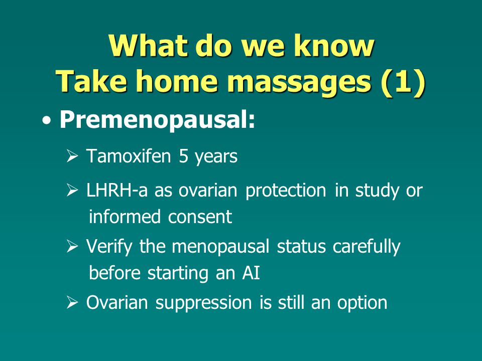What do we know Take home massages (1) Premenopausal:  Tamoxifen 5 years  LHRH-a as ovarian protection in study or informed consent  Verify the menopausal status carefully before starting an AI  Ovarian suppression is still an option