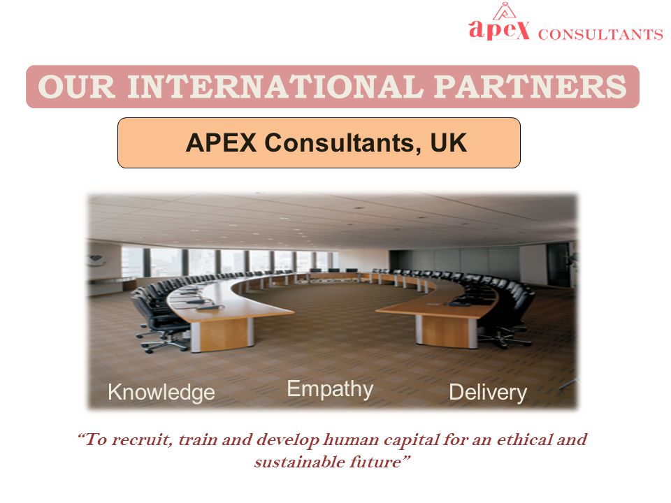 To recruit, train and develop human capital for an ethical and sustainable future OUR INTERNATIONAL PARTNERS APEX Consultants, UK Knowledge Empathy Delivery
