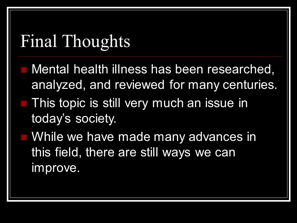 Final Thoughts Mental health illness has been researched, analyzed, and reviewed for many centuries.