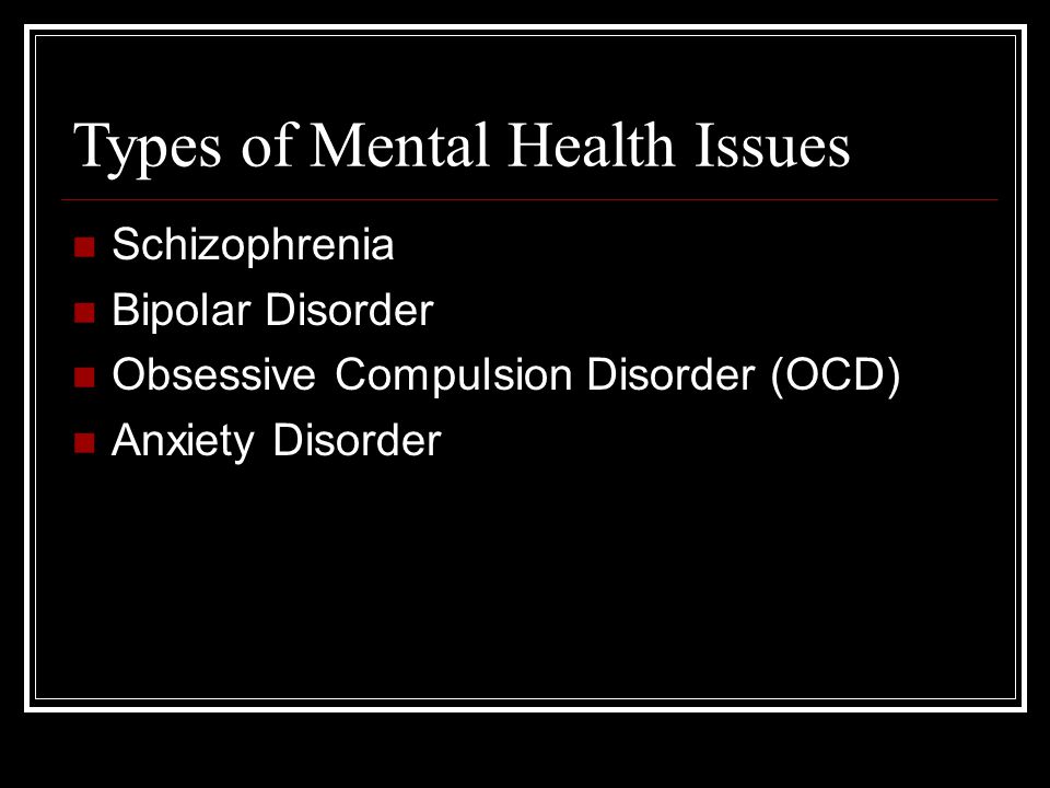 Types of Mental Health Issues Schizophrenia Bipolar Disorder Obsessive Compulsion Disorder (OCD) Anxiety Disorder