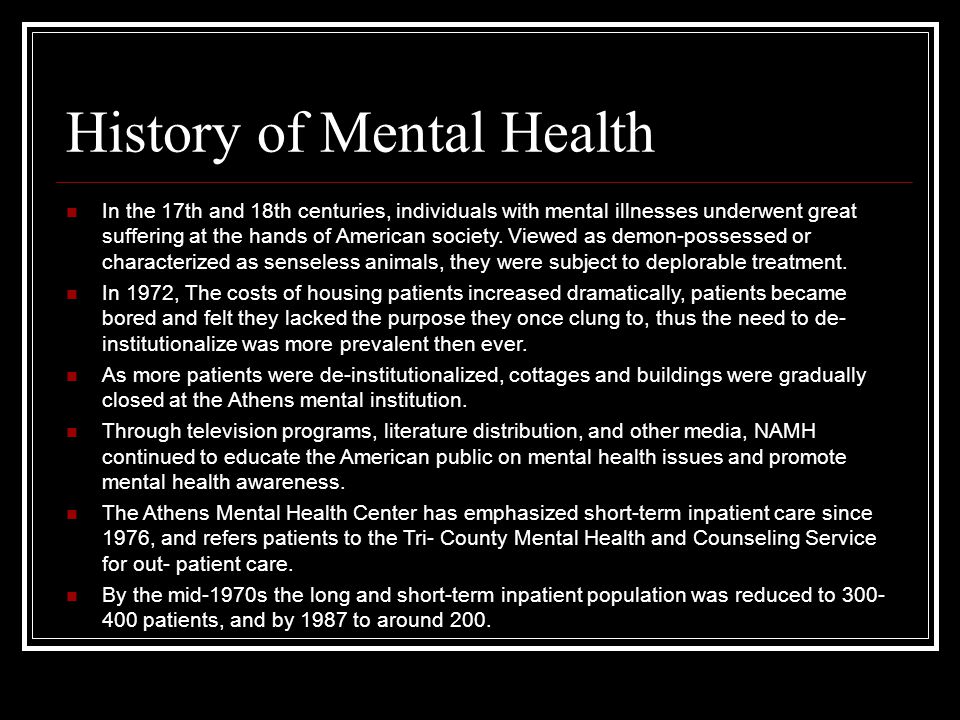 History of Mental Health In the 17th and 18th centuries, individuals with mental illnesses underwent great suffering at the hands of American society.