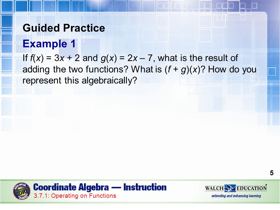 Guided Practice Example 1 If f(x) = 3x + 2 and g(x) = 2x – 7, what is the result of adding the two functions.